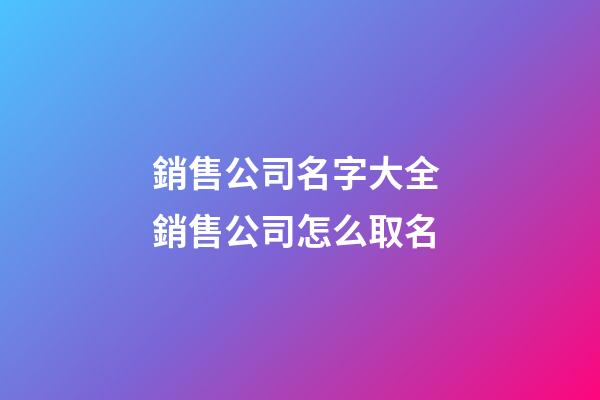 銷售公司名字大全 銷售公司怎么取名-第1張-公司起名-玄機派